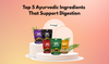 Top 5 Ayurvedic Ingredients That Support Digestion
